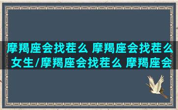 摩羯座会找茬么 摩羯座会找茬么女生/摩羯座会找茬么 摩羯座会找茬么女生-我的网站